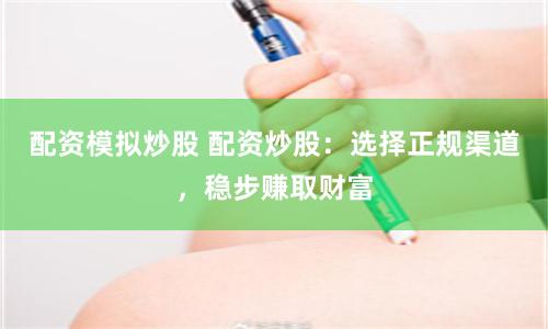 配资模拟炒股 配资炒股：选择正规渠道，稳步赚取财富