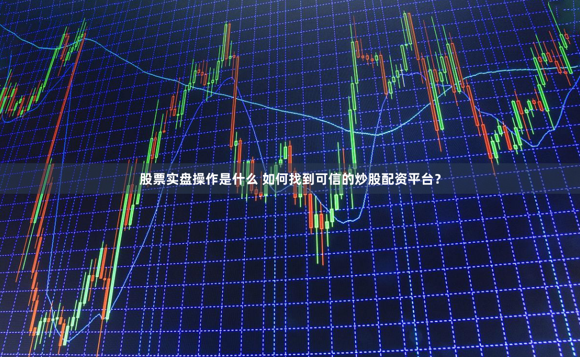 股票实盘操作是什么 如何找到可信的炒股配资平台？