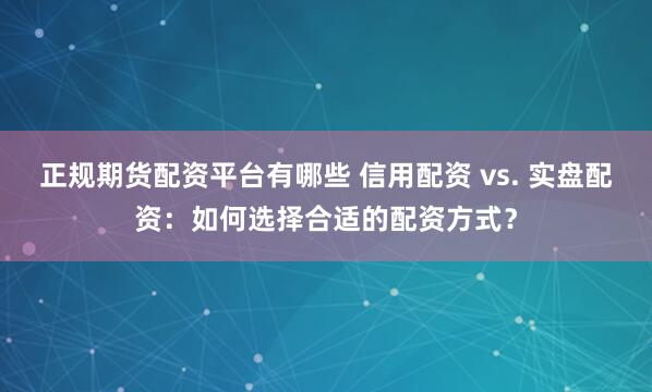 正规期货配资平台有哪些 信用配资 vs. 实盘配资：如何选择合适的配资方式？