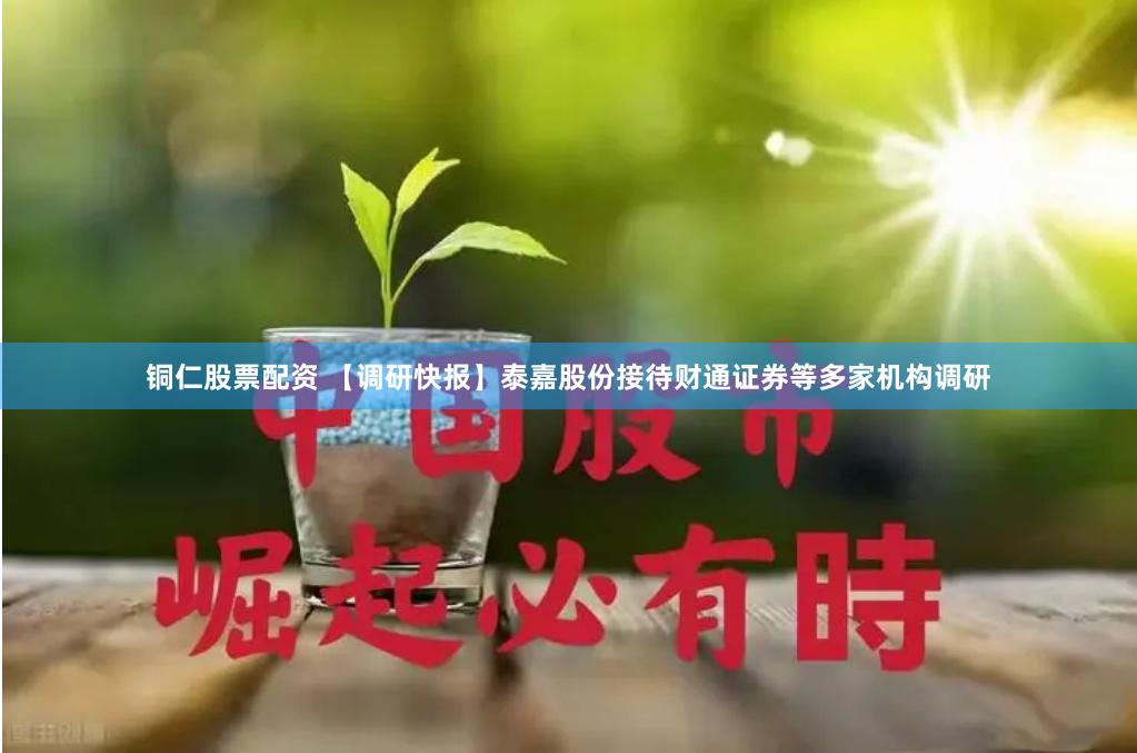 铜仁股票配资 【调研快报】泰嘉股份接待财通证券等多家机构调研