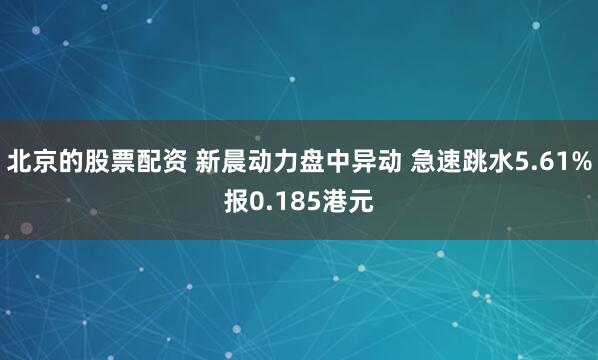 北京的股票配资 新晨动力盘中异动 急速跳水5.61%报0.185港元