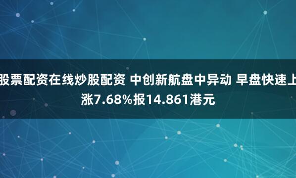 股票配资在线炒股配资 中创新航盘中异动 早盘快速上涨7.68%报14.861港元