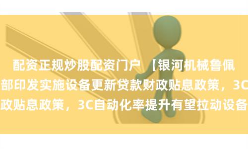 配资正规炒股配资门户 【银河机械鲁佩】行业周报丨财政部印发实施设备更新贷款财政贴息政策，3C自动化率提升有望拉动设备需求