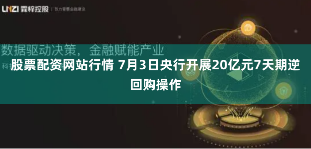 股票配资网站行情 7月3日央行开展20亿元7天期逆回购操作