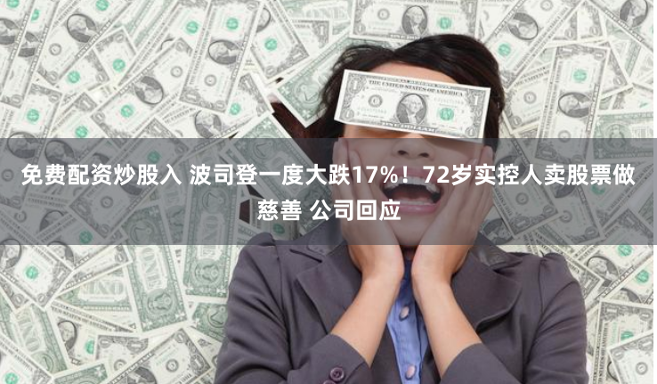 免费配资炒股入 波司登一度大跌17%！72岁实控人卖股票做慈善 公司回应