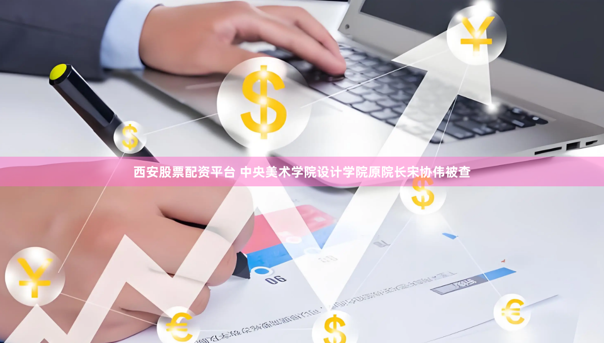 西安股票配资平台 中央美术学院设计学院原院长宋协伟被查
