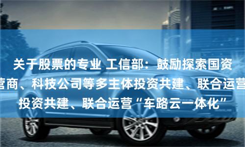 关于股票的专业 工信部：鼓励探索国资平台、车企、运营商、科技公司等多主体投资共建、联合运营“车路云一体化”