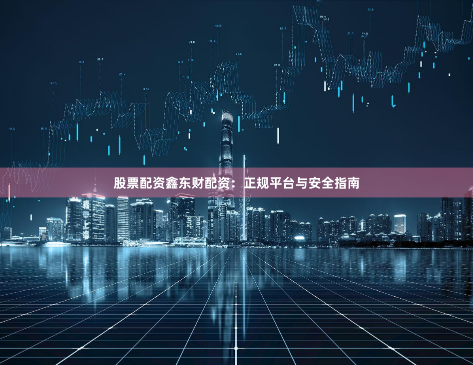 股票配资鑫东财配资：正规平台与安全指南