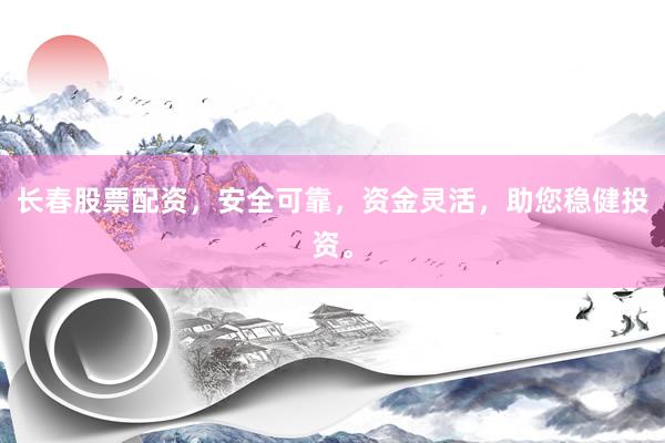 长春股票配资，安全可靠，资金灵活，助您稳健投资。