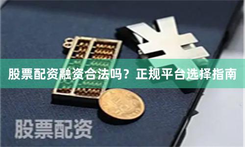 股票配资融资合法吗？正规平台选择指南