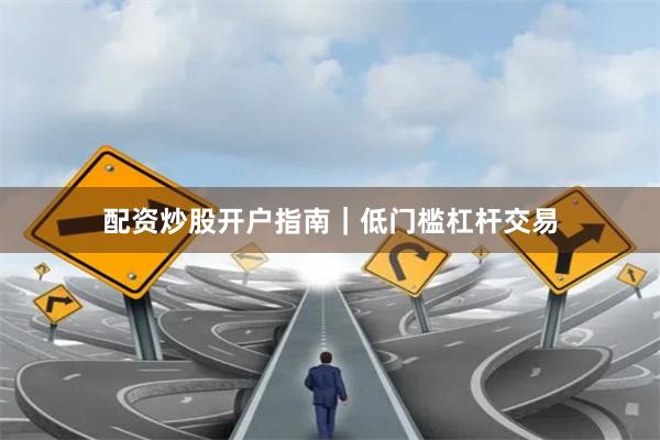 配资炒股开户指南｜低门槛杠杆交易