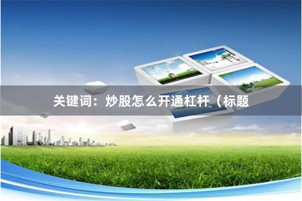 关键词:炒股怎么开通杠杆(标题