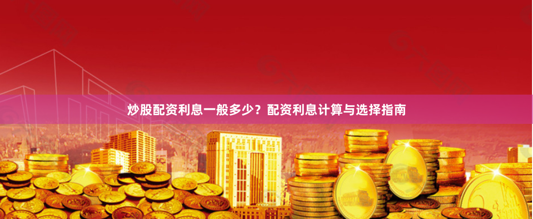 炒股配资利息一般多少?配资利息计算与选择指南