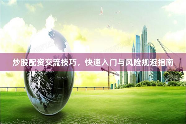 炒股配资交流技巧,快速入门与风险规避指南