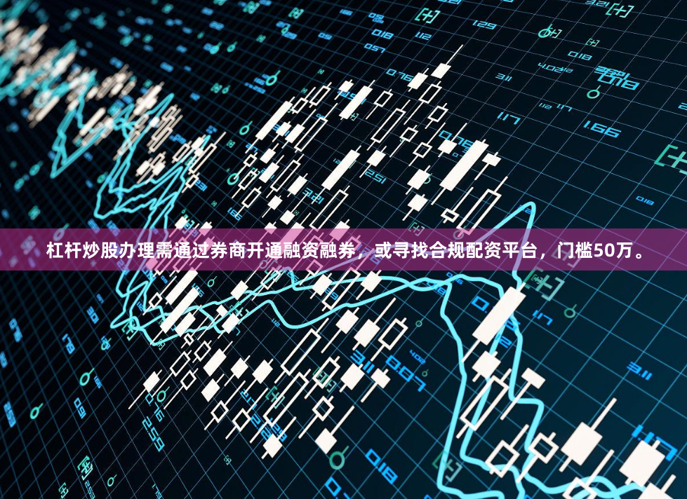 杠杆炒股办理需通过券商开通融资融券，或寻找合规配资平台，门槛50万。