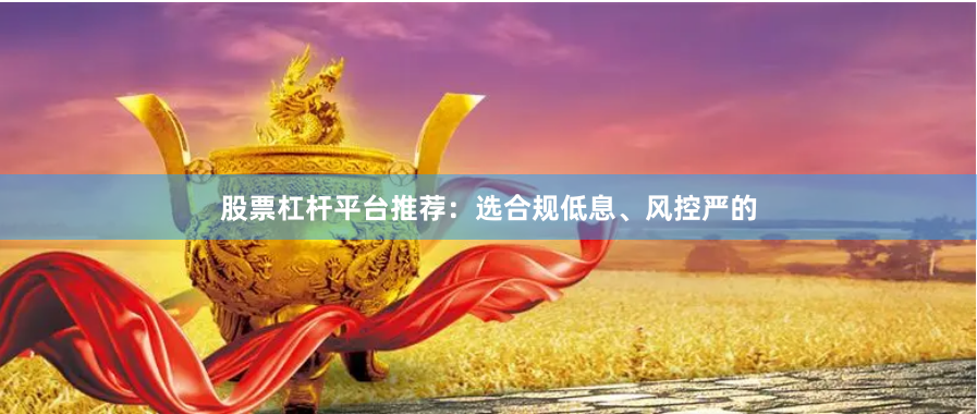 股票杠杆平台推荐：选合规低息、风控严的
