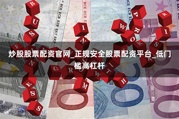 炒股股票配资官网_正规安全股票配资平台_低门槛高杠杆
