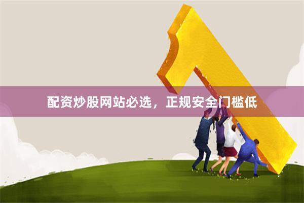 配资炒股网站必选，正规安全门槛低