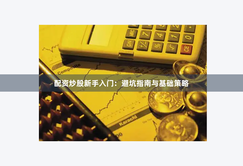 配资炒股新手入门：避坑指南与基础策略