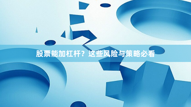 股票能加杠杆？这些风险与策略必看