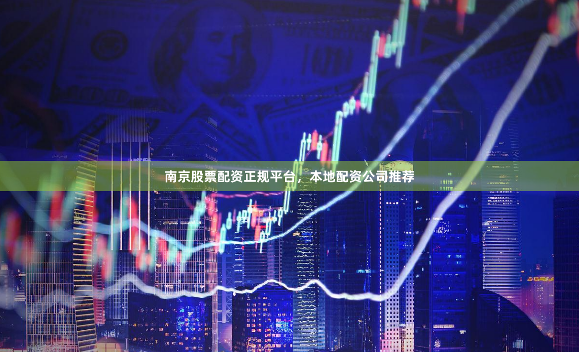 南京股票配资正规平台，本地配资公司推荐