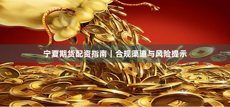 宁夏期货配资指南｜合规渠道与风险提示